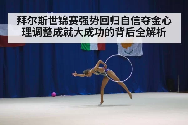 拜尔斯世锦赛强势回归自信夺金心理调整成就大成功的背后全解析