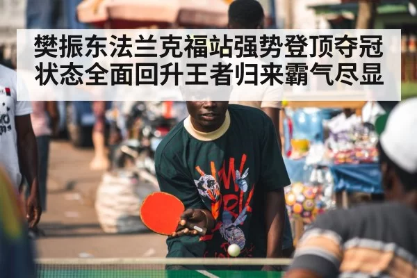 樊振东法兰克福站强势登顶夺冠 状态全面回升王者归来霸气尽显