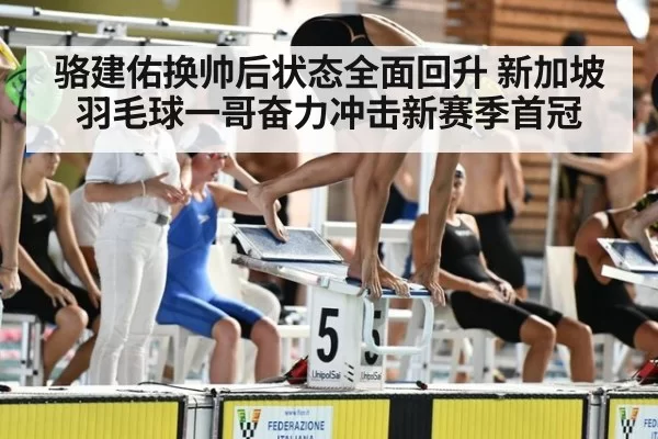 骆建佑换帅后状态全面回升 新加坡羽毛球一哥奋力冲击新赛季首冠