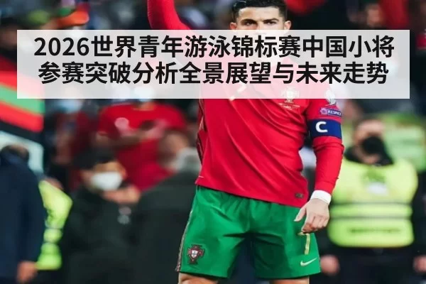 2026世界青年游泳锦标赛中国小将参赛突破分析全景展望与未来走势